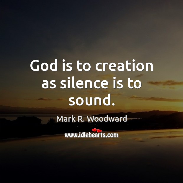 God is to creation as silence is to sound. Mark R. Woodward Picture Quote