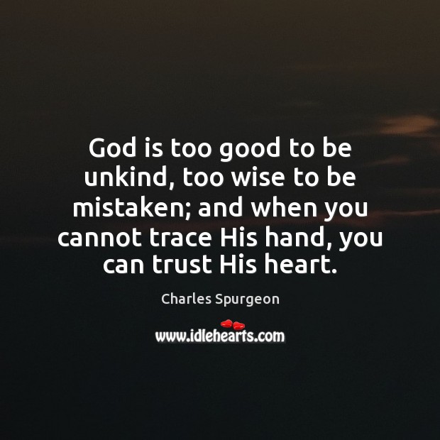God is too good to be unkind, too wise to be mistaken; Charles Spurgeon Picture Quote