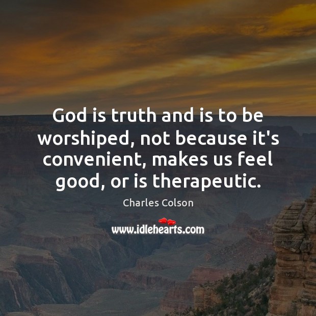 God is truth and is to be worshiped, not because it’s convenient, Charles Colson Picture Quote