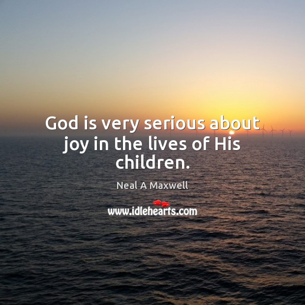 God is very serious about joy in the lives of His children. Neal A Maxwell Picture Quote