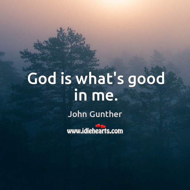 God is what’s good in me. John Gunther Picture Quote