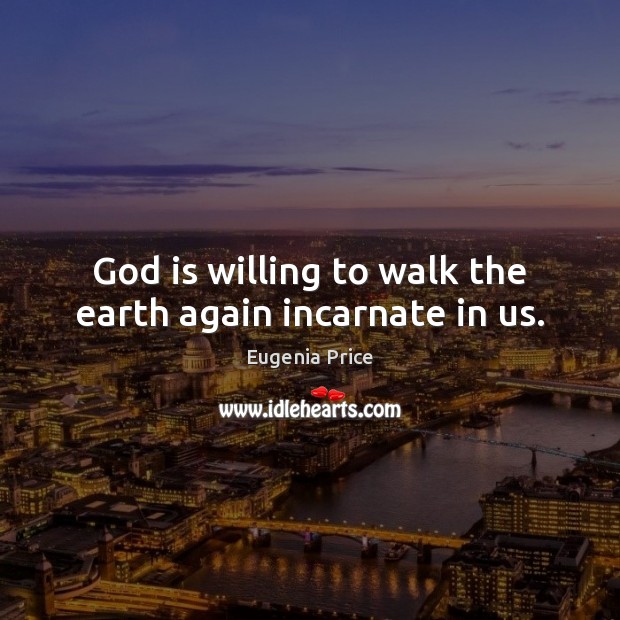 God is willing to walk the earth again incarnate in us. Eugenia Price Picture Quote