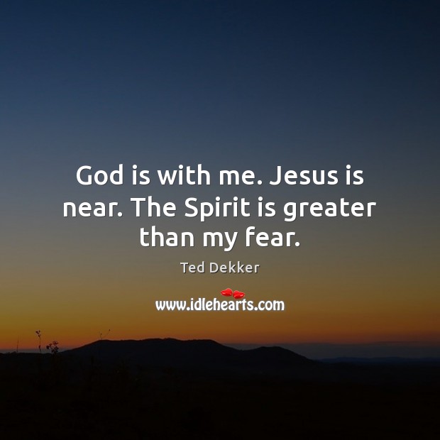 God is with me. Jesus is near. The Spirit is greater than my fear. Ted Dekker Picture Quote