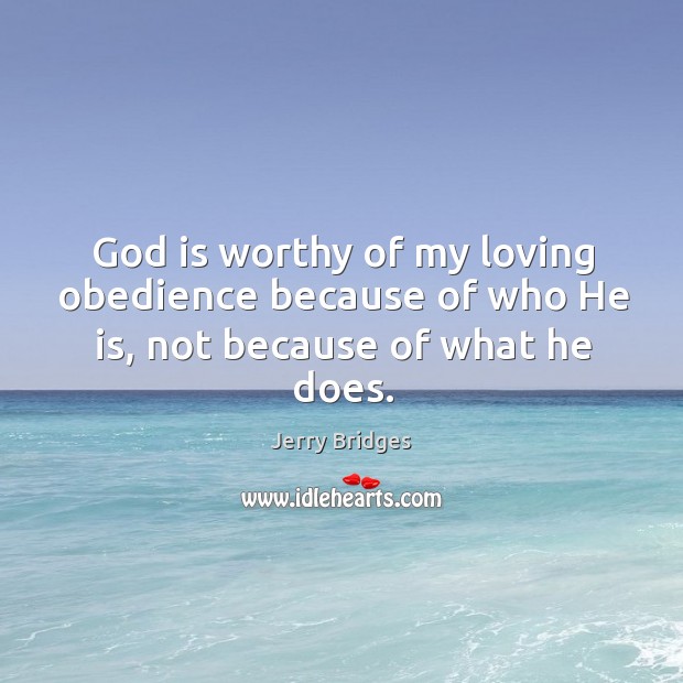 God is worthy of my loving obedience because of who He is, not because of what he does. Jerry Bridges Picture Quote