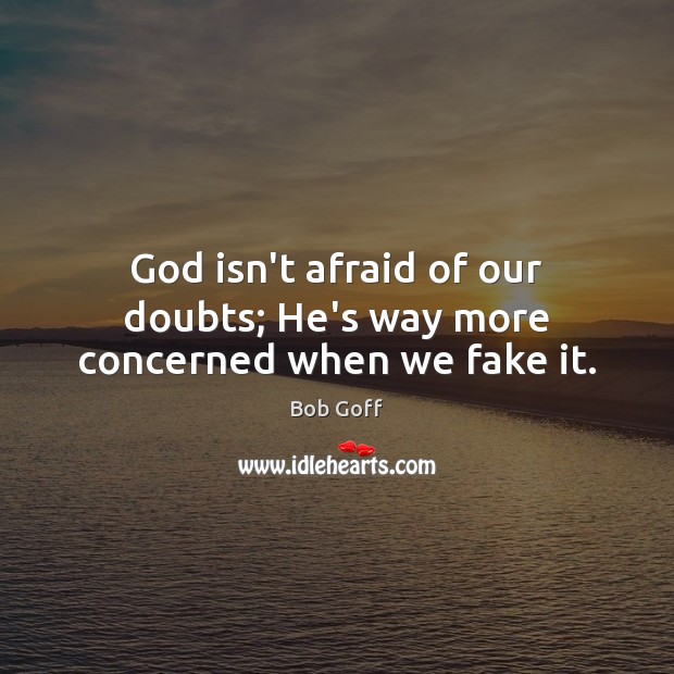 God isn’t afraid of our doubts; He’s way more concerned when we fake it. Bob Goff Picture Quote