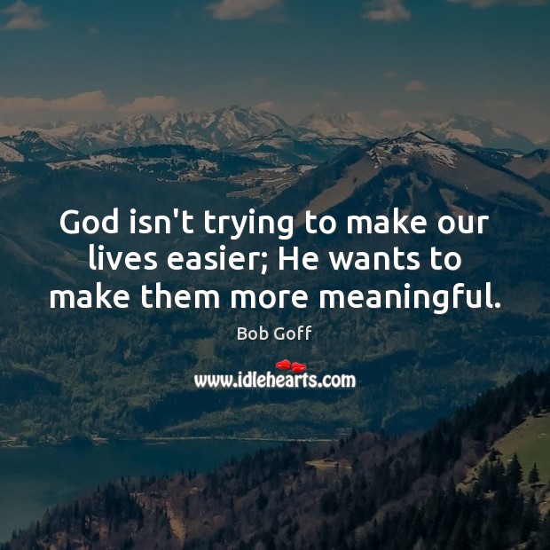 God isn’t trying to make our lives easier; He wants to make them more meaningful. Bob Goff Picture Quote