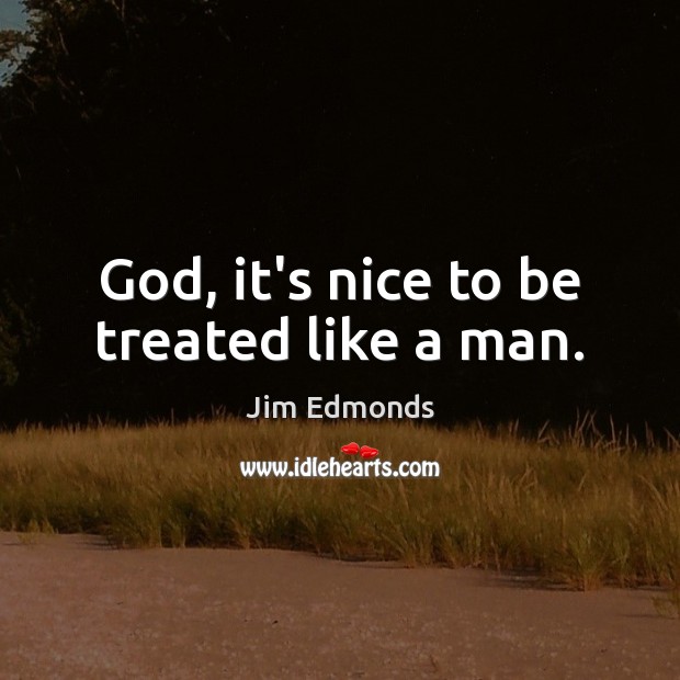God, it’s nice to be treated like a man. Image