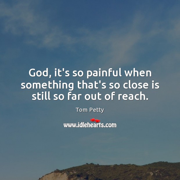 God, it’s so painful when something that’s so close is still so far out of reach. Tom Petty Picture Quote
