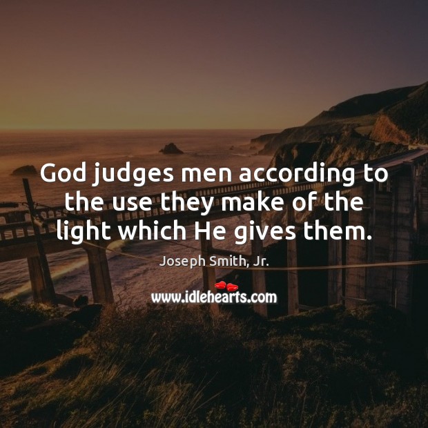 God judges men according to the use they make of the light which He gives them. Joseph Smith, Jr. Picture Quote