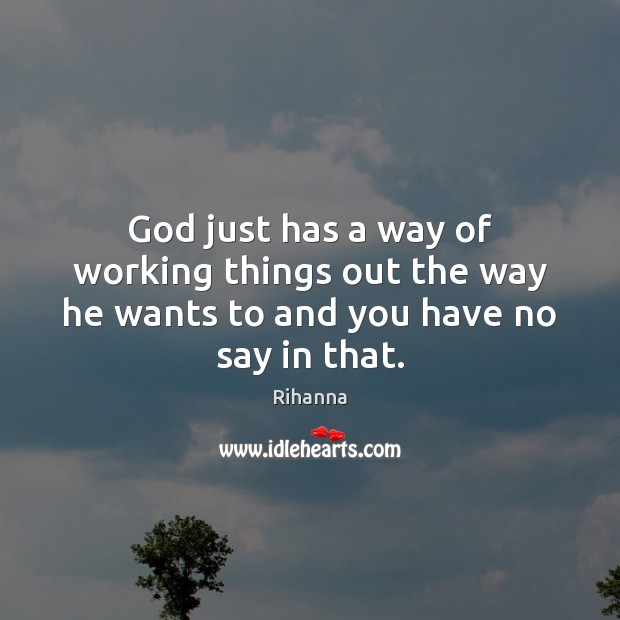 God just has a way of working things out the way he wants to and you have no say in that. Rihanna Picture Quote