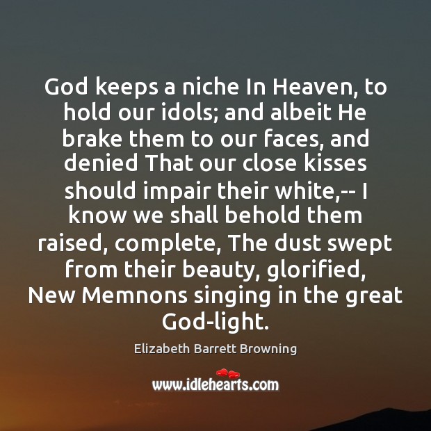 God keeps a niche In Heaven, to hold our idols; and albeit Elizabeth Barrett Browning Picture Quote