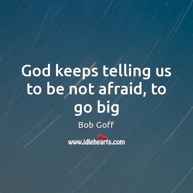 God keeps telling us to be not afraid, to go big Bob Goff Picture Quote