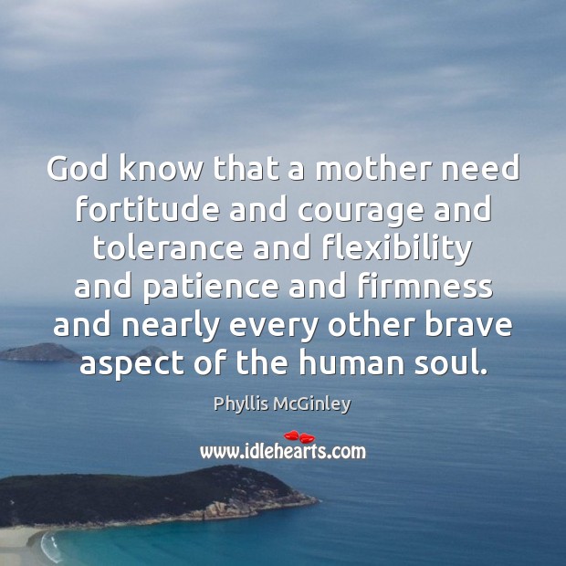 God know that a mother need fortitude and courage and tolerance and Phyllis McGinley Picture Quote