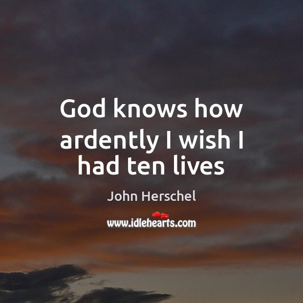 God knows how ardently I wish I had ten lives John Herschel Picture Quote