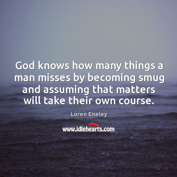 God knows how many things a man misses by becoming smug and assuming that matters Loren Eiseley Picture Quote