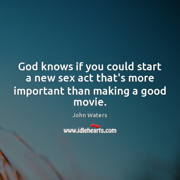 God knows if you could start a new sex act that’s more important than making a good movie. John Waters Picture Quote