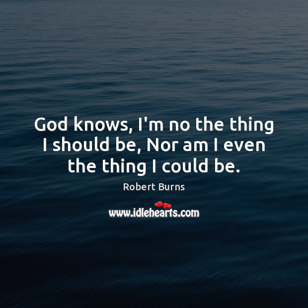God knows, I’m no the thing I should be, Nor am I even the thing I could be. Robert Burns Picture Quote