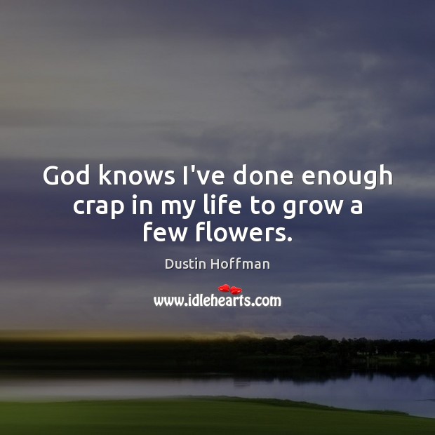 God knows I’ve done enough crap in my life to grow a few flowers. Dustin Hoffman Picture Quote