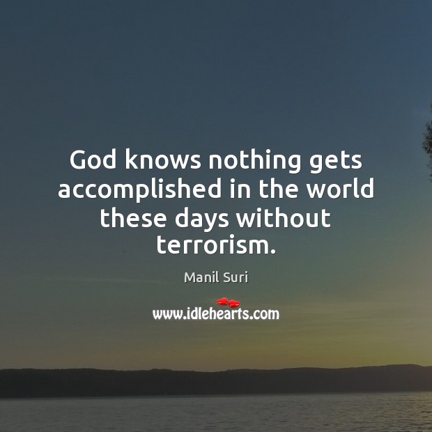 God knows nothing gets accomplished in the world these days without terrorism. Manil Suri Picture Quote