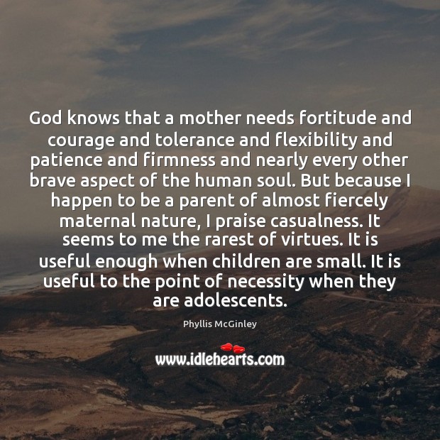 God knows that a mother needs fortitude and courage and tolerance and Phyllis McGinley Picture Quote