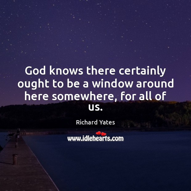 God knows there certainly ought to be a window around here somewhere, for all of us. Richard Yates Picture Quote