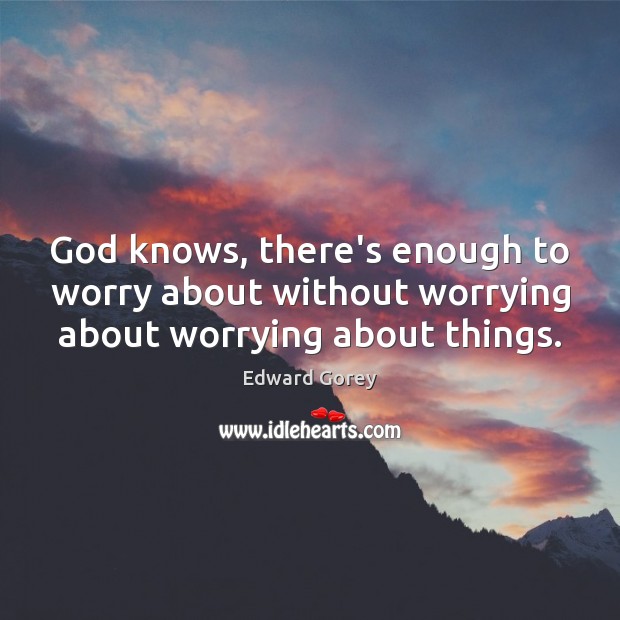 God knows, there’s enough to worry about without worrying about worrying about things. Edward Gorey Picture Quote