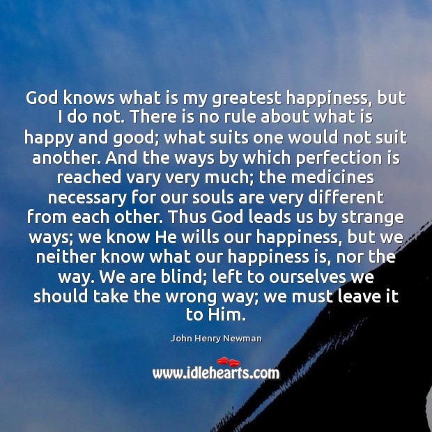 God knows what is my greatest happiness, but I do not. There John Henry Newman Picture Quote