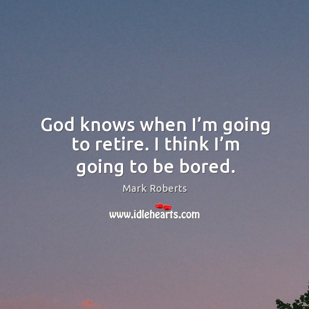 God knows when I’m going to retire. I think I’m going to be bored. Mark Roberts Picture Quote