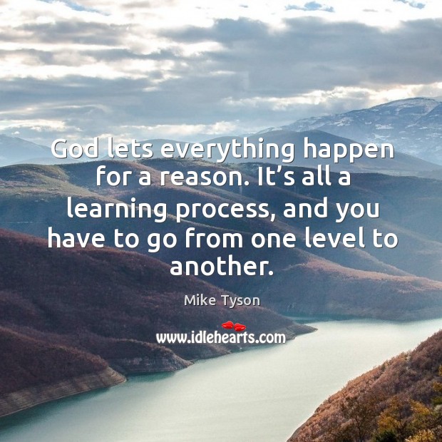 God lets everything happen for a reason. It’s all a learning process, and you have to go from one level to another. Mike Tyson Picture Quote