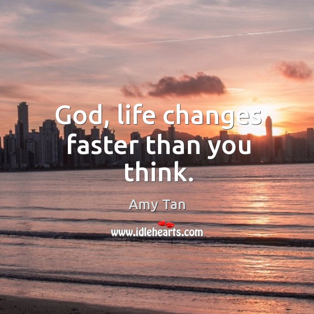 God, life changes faster than you think. Amy Tan Picture Quote