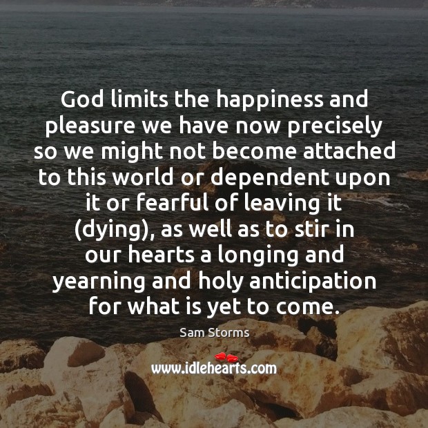 God limits the happiness and pleasure we have now precisely so we Sam Storms Picture Quote