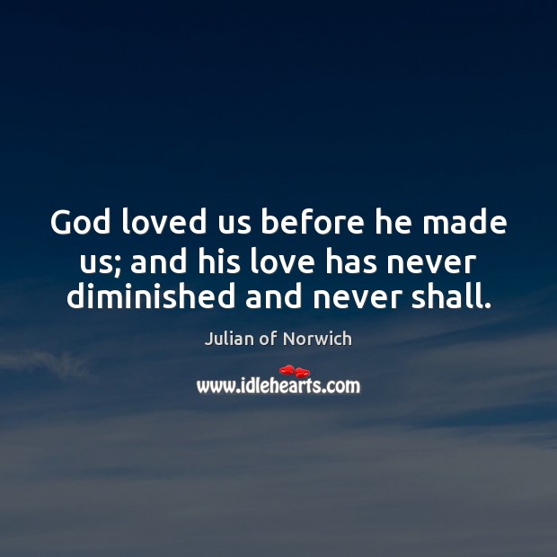 God loved us before he made us; and his love has never diminished and never shall. Image