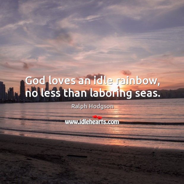 God loves an idle rainbow, no less than laboring seas. Ralph Hodgson Picture Quote