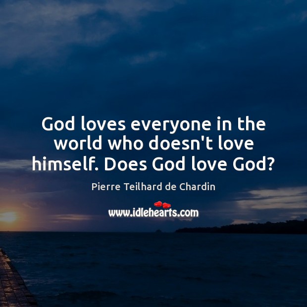 God loves everyone in the world who doesn’t love himself. Does God love God? Pierre Teilhard de Chardin Picture Quote