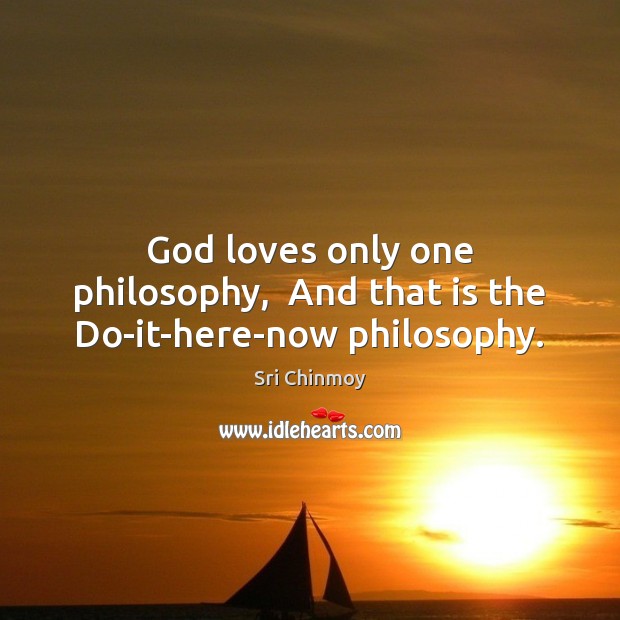 God loves only one philosophy,  And that is the Do-it-here-now philosophy. Image