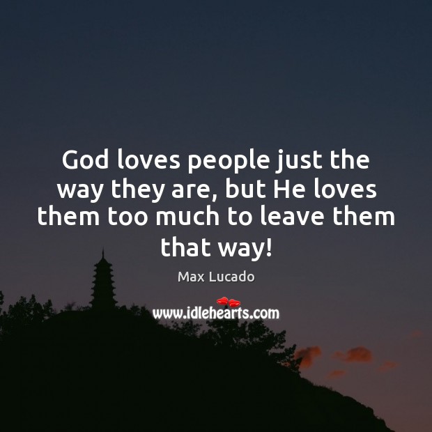God loves people just the way they are, but He loves them too much to leave them that way! Max Lucado Picture Quote