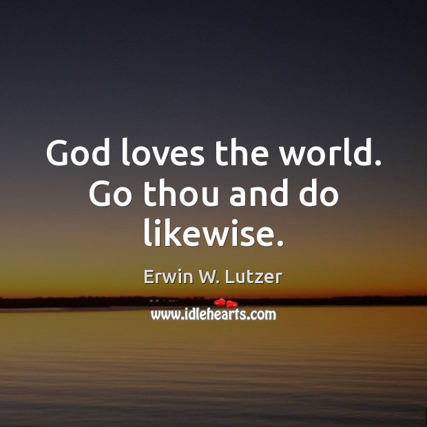 God loves the world. Go thou and do likewise. Erwin W. Lutzer Picture Quote