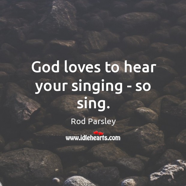 God loves to hear your singing – so sing. Rod Parsley Picture Quote