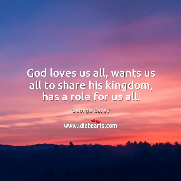 God loves us all, wants us all to share his kingdom, has a role for us all. George Carey Picture Quote
