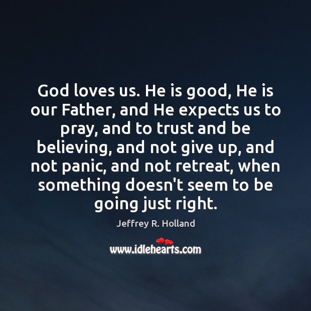 God loves us. He is good, He is our Father, and He Jeffrey R. Holland Picture Quote