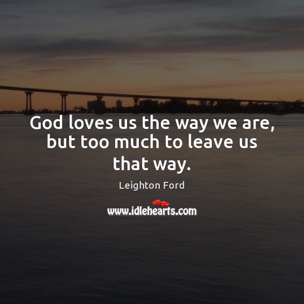 God loves us the way we are, but too much to leave us that way. Leighton Ford Picture Quote