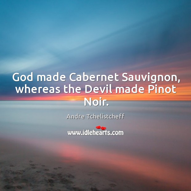 God made Cabernet Sauvignon, whereas the Devil made Pinot Noir. Image