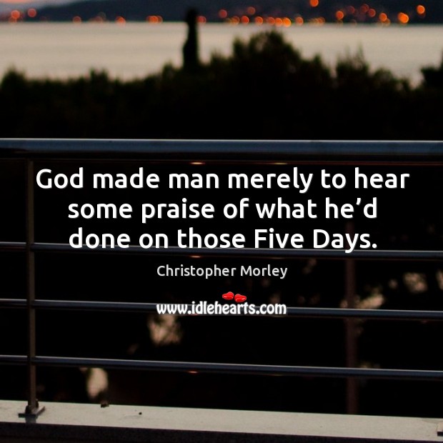 God made man merely to hear some praise of what he’d done on those five days. Christopher Morley Picture Quote