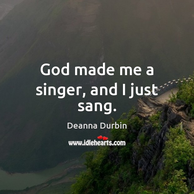 God made me a singer, and I just sang. Deanna Durbin Picture Quote