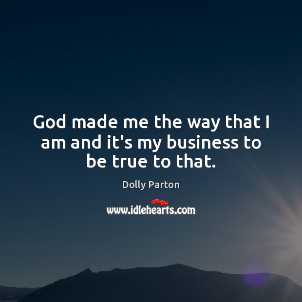 God made me the way that I am and it’s my business to be true to that. Dolly Parton Picture Quote