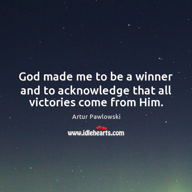 God made me to be a winner and to acknowledge that all victories come from Him. 