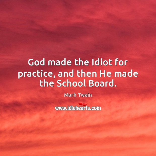 God made the Idiot for practice, and then He made the School Board. Mark Twain Picture Quote