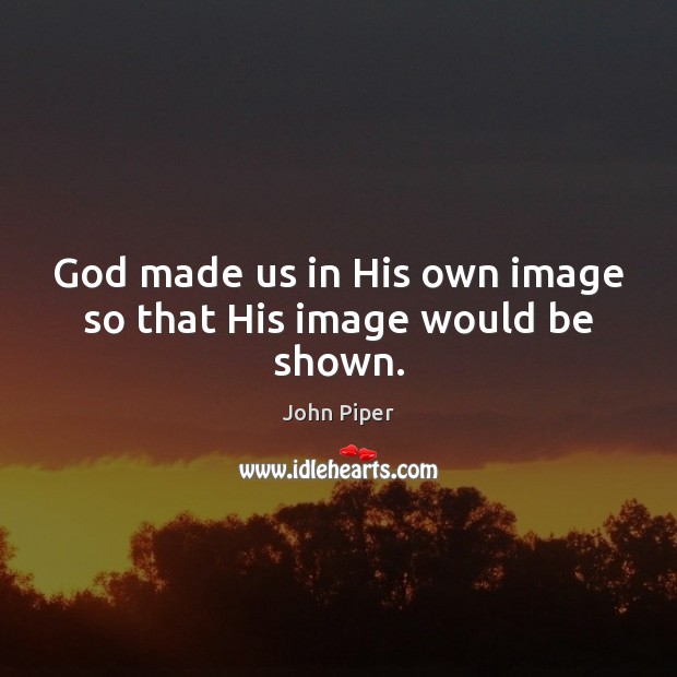 God made us in His own image so that His image would be shown. Image