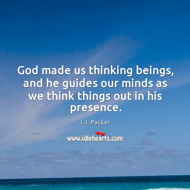 God made us thinking beings, and he guides our minds as we J. I. Packer Picture Quote