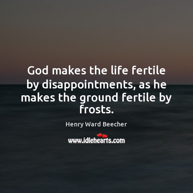 God makes the life fertile by disappointments, as he makes the ground fertile by frosts. Henry Ward Beecher Picture Quote